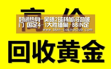 封闭热身-吴曦2球杨旭冯劲破门 国足4-1大胜缅甸-BBIN足球(图1) BBIN足球